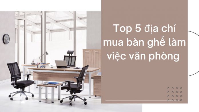 Top 5 địa chỉ mua bàn ghế làm việc văn phòng tốt nhất TP. HCM